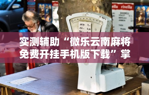 实测辅助“微乐云南麻将免费开挂手机版下载”掌握辅助功能必胜规则
