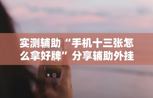 实测辅助“手机十三张怎么拿好牌”分享辅助外挂教程