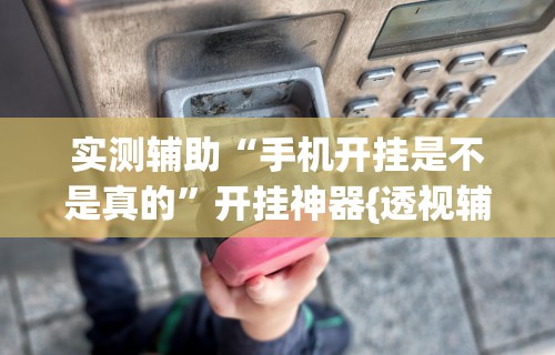 实测辅助“手机开挂是不是真的	”开挂神器{透视辅助}全揭秘