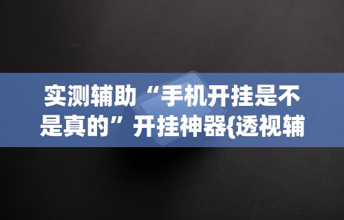 实测辅助“手机开挂是不是真的”开挂神器{透视辅助}全揭秘