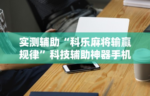 实测辅助“科乐麻将输赢规律	”科技辅助神器手机