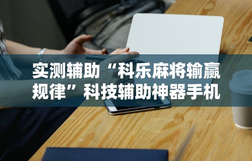 实测辅助“科乐麻将输赢规律”科技辅助神器手机