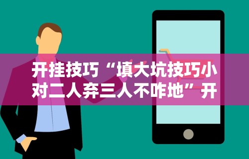 开挂技巧“填大坑技巧小对二人弃三人不咋地	”开挂辅助脚本+详细开挂