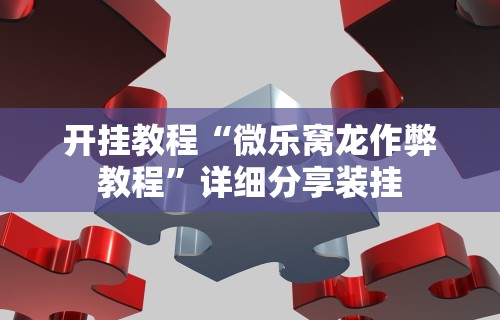 开挂教程“微乐窝龙作弊教程	”详细分享装挂