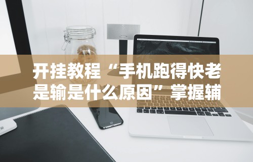 开挂教程“手机跑得快老是输是什么原因”掌握辅助功能必胜规则