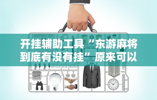 开挂辅助工具“东游麻将到底有没有挂”原来可以开挂