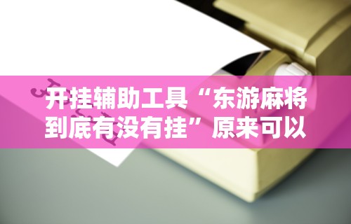 开挂辅助工具“东游麻将到底有没有挂”原来可以开挂