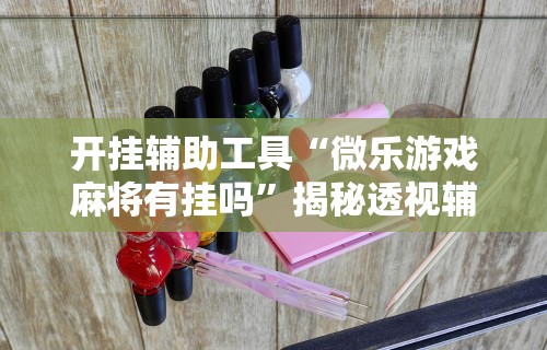 开挂辅助工具“微乐游戏麻将有挂吗”揭秘透视辅助万能挂