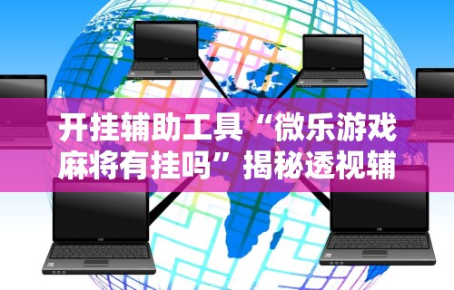 开挂辅助工具“微乐游戏麻将有挂吗	”揭秘透视辅助万能挂