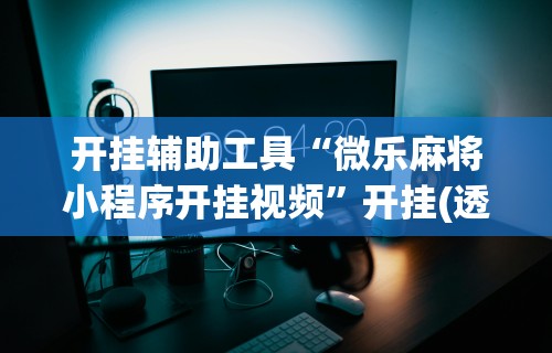 开挂辅助工具“微乐麻将小程序开挂视频	”开挂(透视)辅助教程
