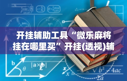 开挂辅助工具“微乐麻将挂在哪里买	”开挂(透视)辅助教程