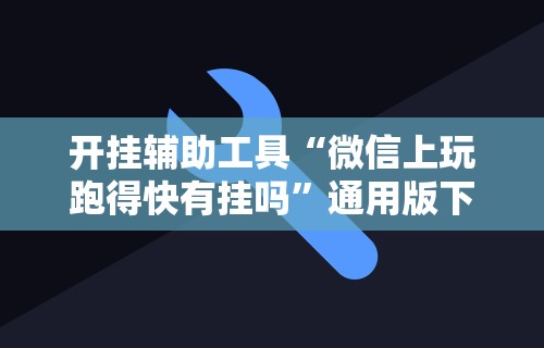 开挂辅助工具“微信上玩跑得快有挂吗	”通用版下载教程！
