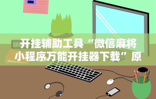 开挂辅助工具“微信麻将小程序万能开挂器下载”原来可以开挂