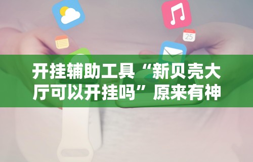 开挂辅助工具“新贝壳大厅可以开挂吗”原来有神器下载!