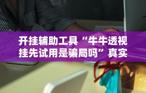 开挂辅助工具“牛牛透视挂先试用是骗局吗”真实开挂技巧分享