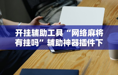 开挂辅助工具“网络麻将有挂吗”辅助神器插件下载