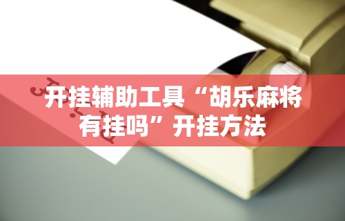 开挂辅助工具“胡乐麻将有挂吗”开挂方法