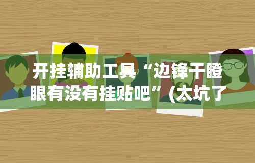 开挂辅助工具“边锋干瞪眼有没有挂贴吧	”(太坑了果然有挂)