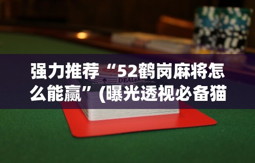 强力推荐“52鹤岗麻将怎么能赢”(曝光透视必备猫腻)