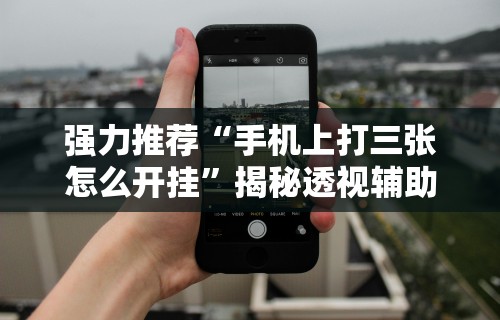 强力推荐“手机上打三张怎么开挂	”揭秘透视辅助万能挂用法
