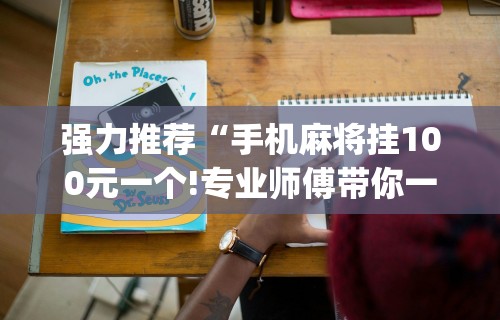 强力推荐“手机麻将挂100元一个!专业师傅带你一起了解(确实有挂)