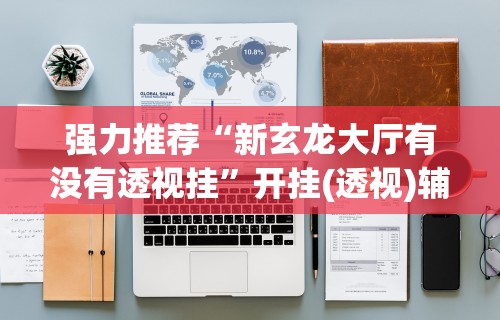 强力推荐“新玄龙大厅有没有透视挂	”开挂(透视)辅助教程