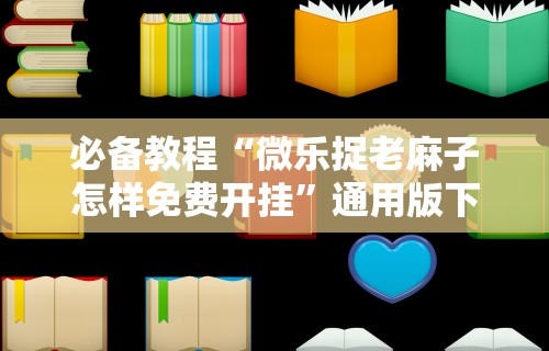 必备教程“微乐捉老麻子怎样免费开挂”通用版下载教程