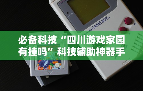 必备科技“四川游戏家园有挂吗”科技辅助神器手机版
