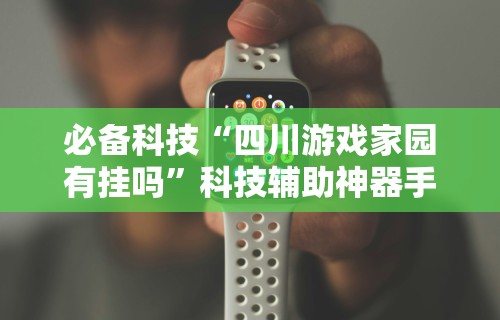 必备科技“四川游戏家园有挂吗	”科技辅助神器手机版