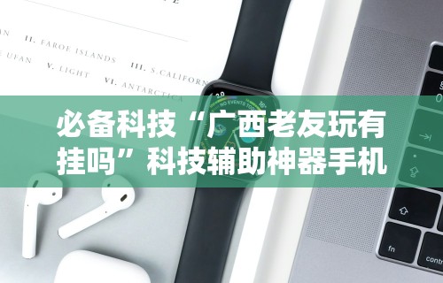 必备科技“广西老友玩有挂吗	”科技辅助神器手机版教程
