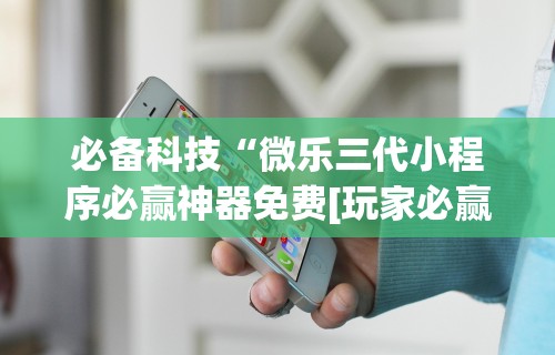 必备科技“微乐三代小程序必赢神器免费[玩家必赢神器]