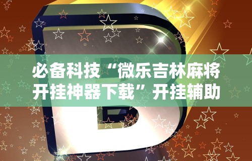 必备科技“微乐吉林麻将开挂神器下载”开挂辅助脚本+详细开挂安装教程
