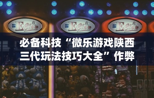 必备科技“微乐游戏陕西三代玩法技巧大全	”作弊挂(辅助外挂+