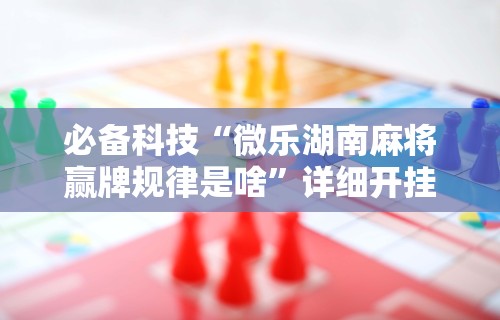 必备科技“微乐湖南麻将赢牌规律是啥	”详细开挂教程