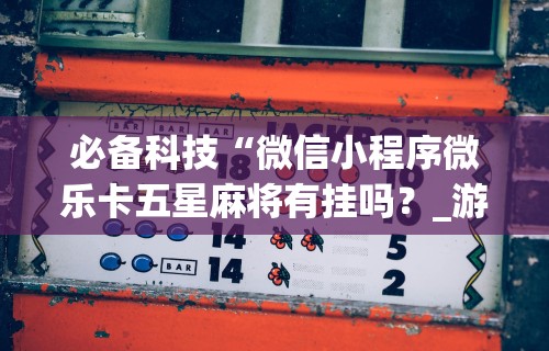 必备科技“微信小程序微乐卡五星麻将有挂吗?_游戏_玩家_工具 必备科技“微信小程序微乐卡五星麻将有挂吗?_游戏_玩家_工具