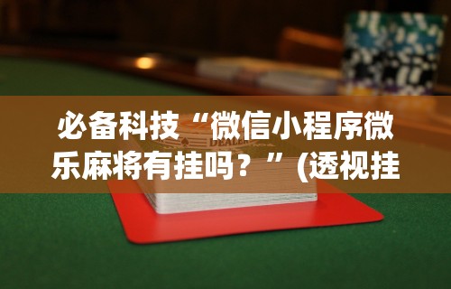 必备科技“微信小程序微乐麻将有挂吗？”(透视挂)辅助透视教程