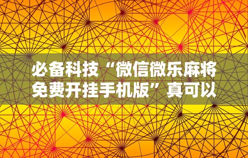必备科技“微信微乐麻将免费开挂手机版”真可以装挂