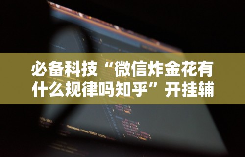 必备科技“微信炸金花有什么规律吗知乎”开挂辅助详细步骤