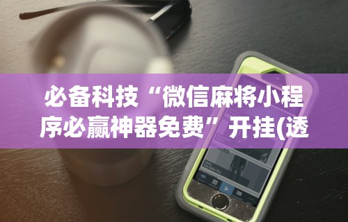 必备科技“微信麻将小程序必赢神器免费”开挂(透视)辅助神器