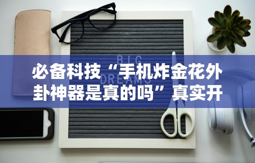 必备科技“手机炸金花外卦神器是真的吗”真实开挂技巧分享