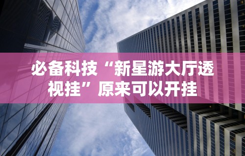 必备科技“新星游大厅透视挂	”原来可以开挂