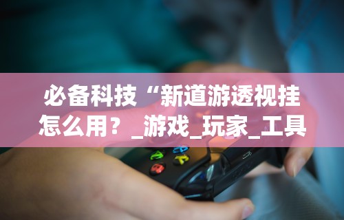 必备科技“新道游透视挂怎么用?_游戏_玩家_工具 必备科技“新道游透视挂怎么用?_游戏_玩家_工具