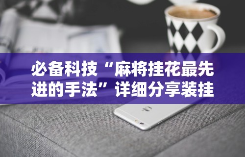 必备科技“麻将挂花最先进的手法”详细分享装挂步骤教程