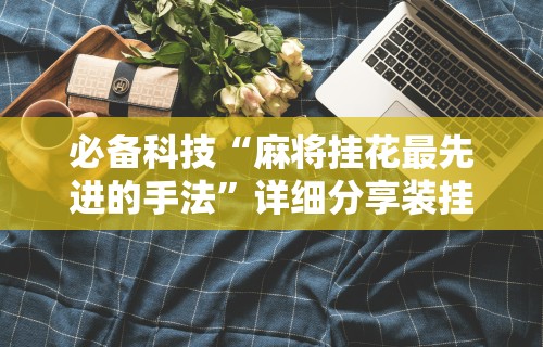 必备科技“麻将挂花最先进的手法”详细分享装挂步骤教程