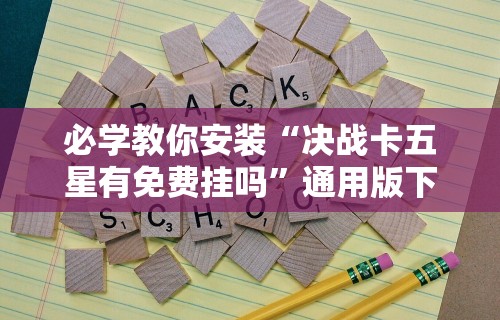 必学教你安装“决战卡五星有免费挂吗”通用版下载教程