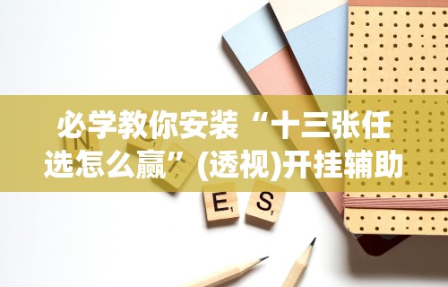 必学教你安装“十三张任选怎么赢”(透视)开挂辅助脚本+详细开挂安装教程