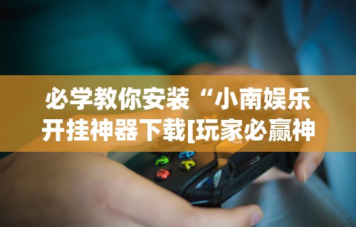 必学教你安装“小南娱乐开挂神器下载[玩家必赢神器]