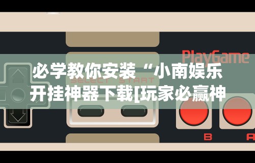 必学教你安装“小南娱乐开挂神器下载[玩家必赢神器]