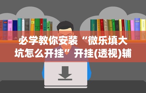 必学教你安装“微乐填大坑怎么开挂”开挂(透视)辅助教程