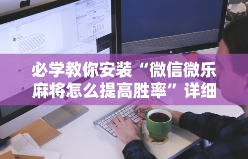 必学教你安装“微信微乐麻将怎么提高胜率”详细外挂透视辅助软件教程